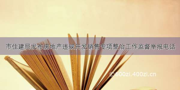 市住建局发布房地产违规开发销售专项整治工作监督举报电话