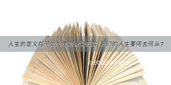 人生的意义在何处？面对社会现实 我们的人生要何去何从？