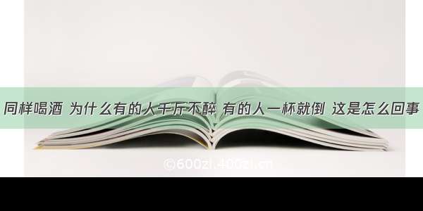 同样喝酒 为什么有的人千斤不醉 有的人一杯就倒 这是怎么回事