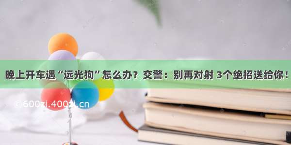 晚上开车遇“远光狗”怎么办？交警：别再对射 3个绝招送给你！