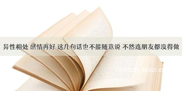 异性相处 感情再好 这几句话也不能随意说 不然连朋友都没得做