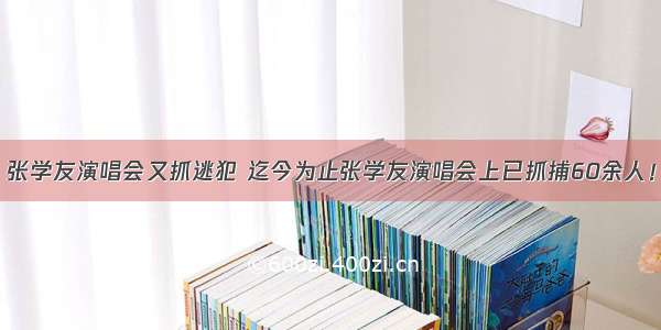 张学友演唱会又抓逃犯 迄今为止张学友演唱会上已抓捕60余人！