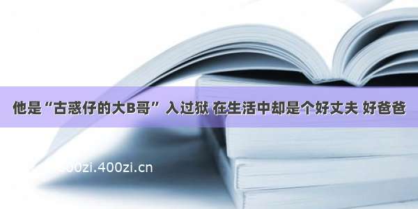 他是“古惑仔的大B哥” 入过狱 在生活中却是个好丈夫 好爸爸