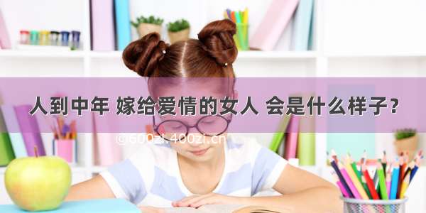 人到中年 嫁给爱情的女人 会是什么样子？