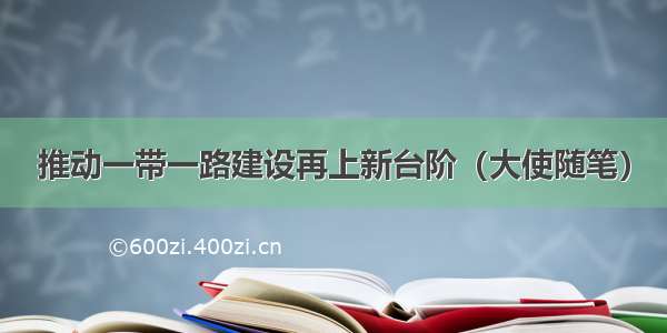 推动一带一路建设再上新台阶（大使随笔）