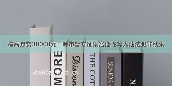 最高悬赏30000元！呼市警方征集宫逸飞等人违法犯罪线索