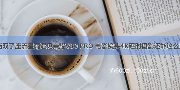 当双子座流星雨遇见荣耀V30 PRO 电影镜头4K延时摄影还能这么用