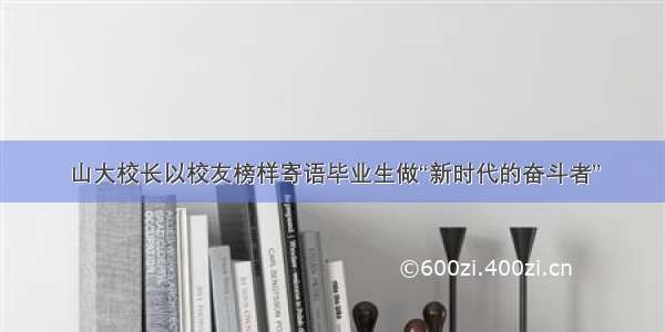 山大校长以校友榜样寄语毕业生做“新时代的奋斗者”