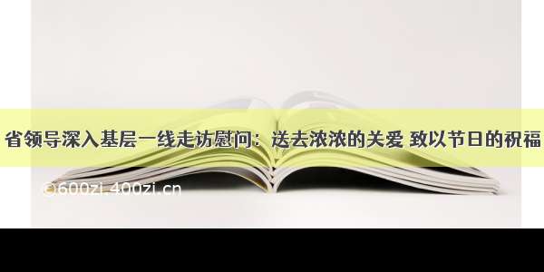 省领导深入基层一线走访慰问：送去浓浓的关爱 致以节日的祝福