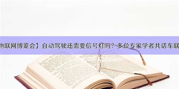 【世界物联网博览会】自动驾驶还需要信号灯吗？多位专家学者共话车联网智能交