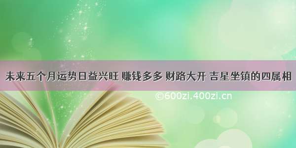 未来五个月运势日益兴旺 赚钱多多 财路大开 吉星坐镇的四属相