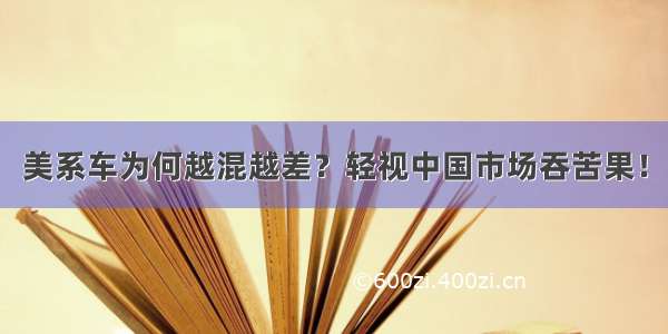 美系车为何越混越差？轻视中国市场吞苦果！