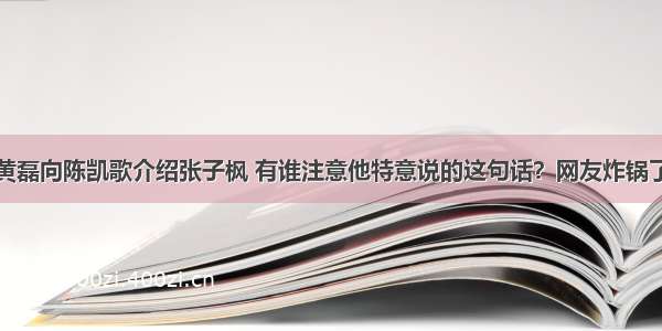 黄磊向陈凯歌介绍张子枫 有谁注意他特意说的这句话？网友炸锅了