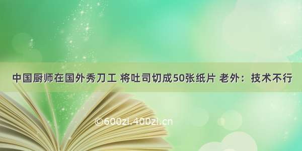 中国厨师在国外秀刀工 将吐司切成50张纸片 老外：技术不行