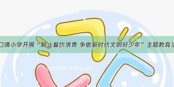 道口镇小学开展“制止餐饮浪费 争做新时代文明好少年”主题教育活动