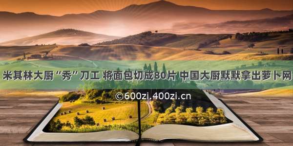 米其林大厨“秀”刀工 将面包切成80片 中国大厨默默拿出萝卜网