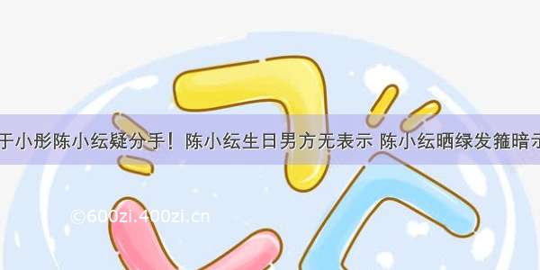 于小彤陈小纭疑分手！陈小纭生日男方无表示 陈小纭晒绿发箍暗示