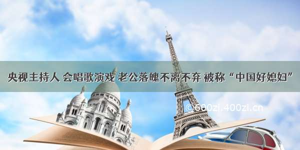 央视主持人 会唱歌演戏 老公落魄不离不弃 被称“中国好媳妇”