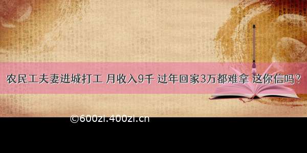 农民工夫妻进城打工 月收入9千 过年回家3万都难拿 这你信吗？