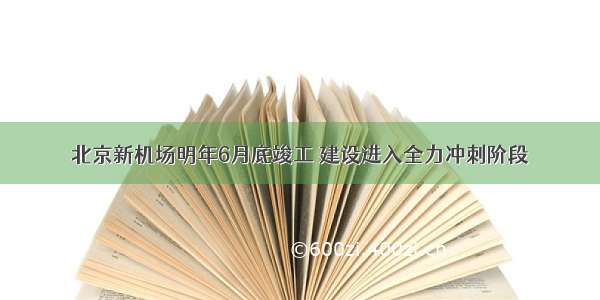 北京新机场明年6月底竣工 建设进入全力冲刺阶段