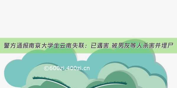 警方通报南京大学生云南失联：已遇害 被男友等人杀害并埋尸