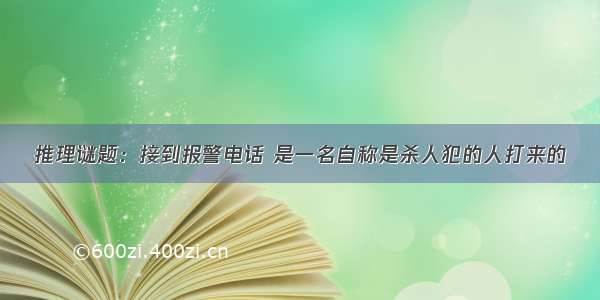 推理谜题：接到报警电话 是一名自称是杀人犯的人打来的