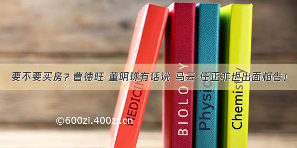 要不要买房？曹德旺 董明珠有话说 马云 任正非也出面相告！