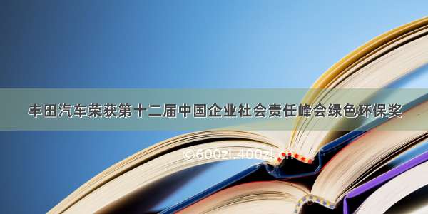 丰田汽车荣获第十二届中国企业社会责任峰会绿色环保奖