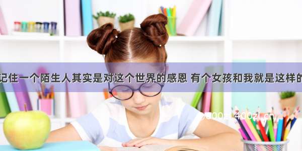 记住一个陌生人其实是对这个世界的感恩 有个女孩和我就是这样的