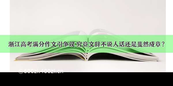 浙江高考满分作文引争议 究竟文辞不说人话还是斐然成章？