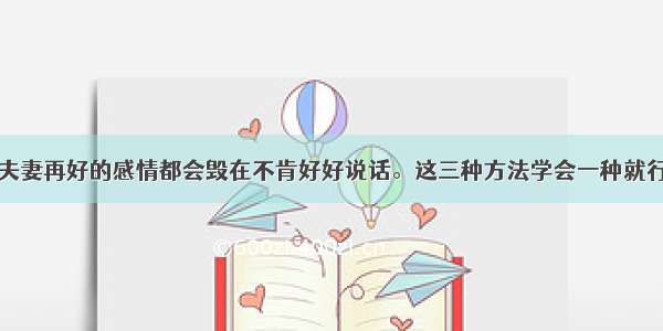 夫妻再好的感情都会毁在不肯好好说话。这三种方法学会一种就行