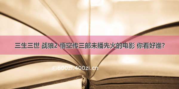 三生三世 战狼2 悟空传三部未播先火的电影 你看好谁？