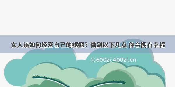 女人该如何经营自己的婚姻？做到以下几点 你会拥有幸福