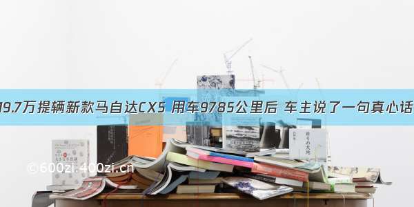 19.7万提辆新款马自达CX5 用车9785公里后 车主说了一句真心话