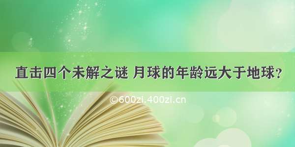 直击四个未解之谜 月球的年龄远大于地球？