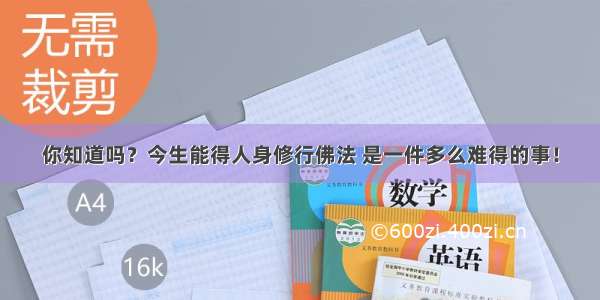 你知道吗？今生能得人身修行佛法 是一件多么难得的事！