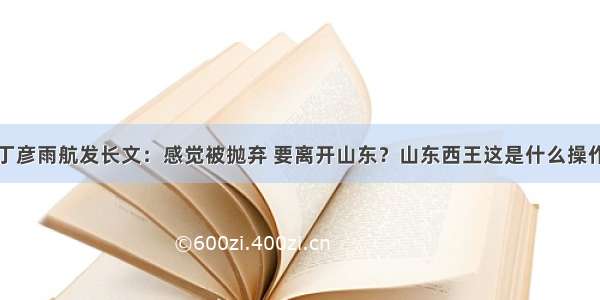 丁彦雨航发长文：感觉被抛弃 要离开山东？山东西王这是什么操作