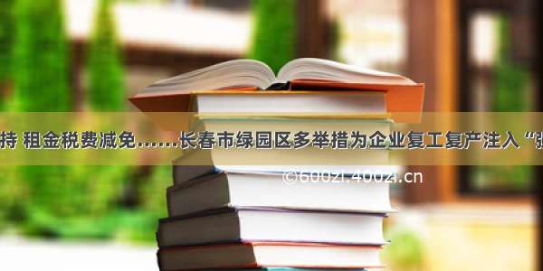 资金扶持 租金税费减免……长春市绿园区多举措为企业复工复产注入“强心剂”