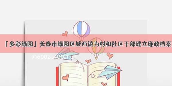 「多彩绿园」长春市绿园区城西镇为村和社区干部建立廉政档案