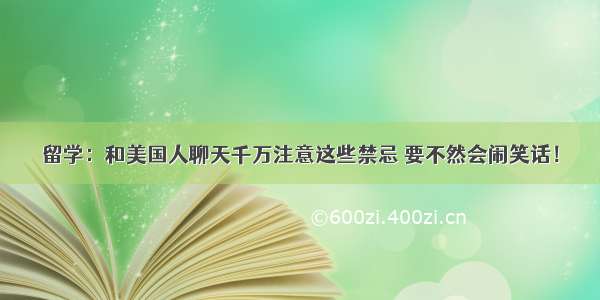 留学：和美国人聊天千万注意这些禁忌 要不然会闹笑话！