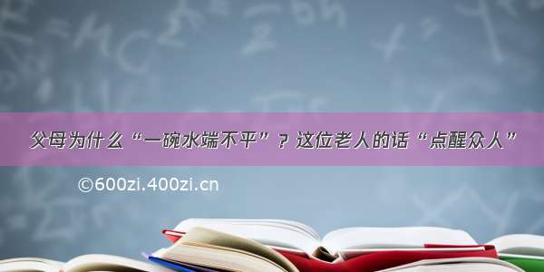 父母为什么“一碗水端不平”？这位老人的话“点醒众人”