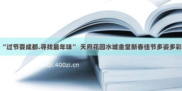 “过节耍成都.寻找最年味”  天府花园水城金堂新春佳节多姿多彩