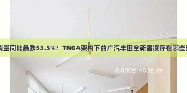 5月销量同比暴跌53.5%！TNGA架构下的广汽丰田全新雷凌存在哪些缺陷？