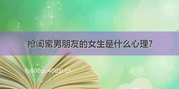 抢闺蜜男朋友的女生是什么心理？