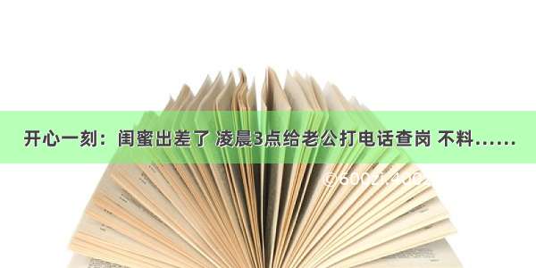 开心一刻：闺蜜出差了 凌晨3点给老公打电话查岗 不料……