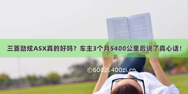 三菱劲炫ASX真的好吗？车主3个月5400公里后说了真心话！