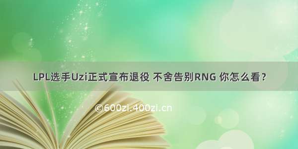 LPL选手Uzi正式宣布退役 不舍告别RNG 你怎么看？