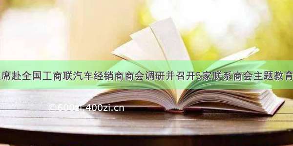 黄荣副主席赴全国工商联汽车经销商商会调研并召开5家联系商会主题教育工作会议