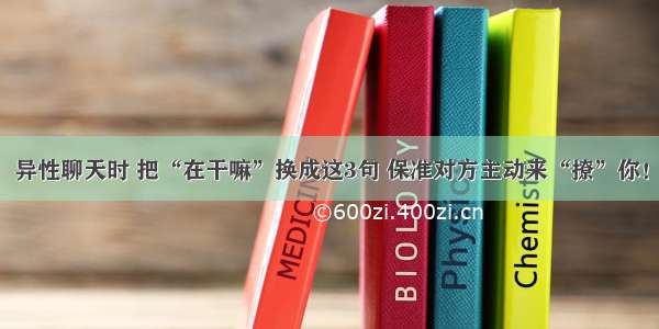 异性聊天时 把“在干嘛”换成这3句 保准对方主动来“撩”你！