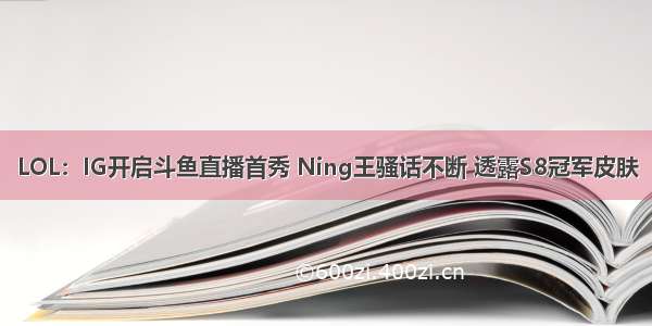 LOL：IG开启斗鱼直播首秀 Ning王骚话不断 透露S8冠军皮肤